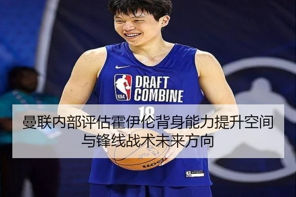 曼联内部评估霍伊伦背身能力提升空间与锋线战术未来方向