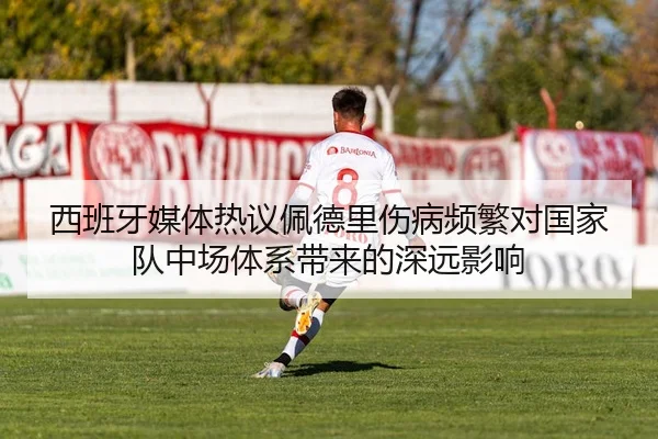 西班牙媒体热议佩德里伤病频繁对国家队中场体系带来的深远影响