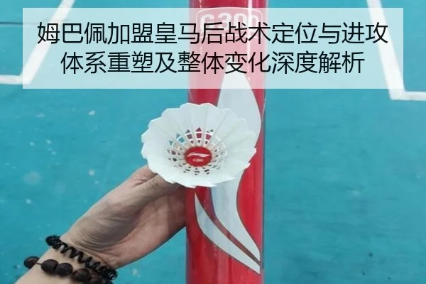 姆巴佩加盟皇马后战术定位与进攻体系重塑及整体变化深度解析