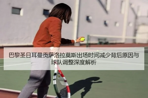 巴黎圣日耳曼贡萨洛拉莫斯出场时间减少背后原因与球队调整深度解析
